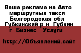 Ваша реклама на Авто, маршрутных такси - Белгородская обл., Губкинский р-н, Губкин г. Бизнес » Услуги   